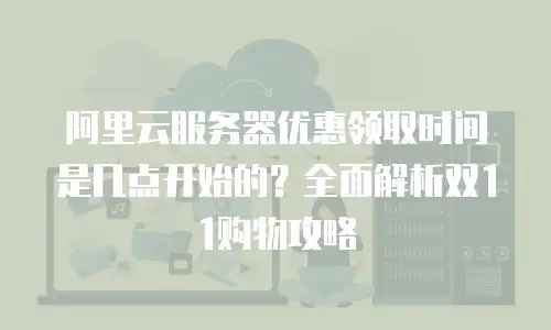 阿里云服务器优惠领取时间是几点开始的？全面解析双11购物攻略