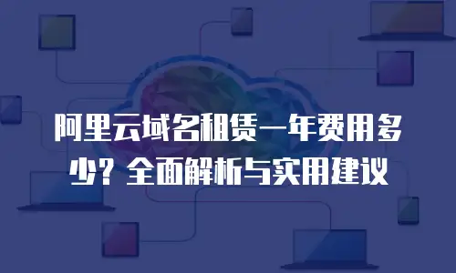 阿里云域名租赁一年费用多少？全面解析与实用建议