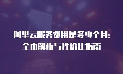 阿里云服务费用是多少个月：全面解析与性价比指南