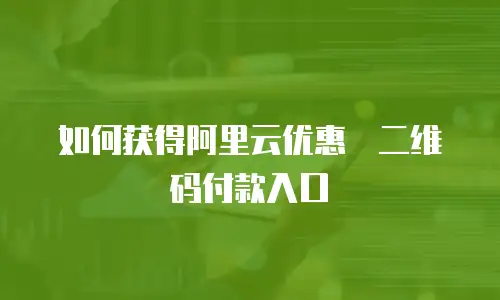 如何获得阿里云优惠劵二维码付款入口