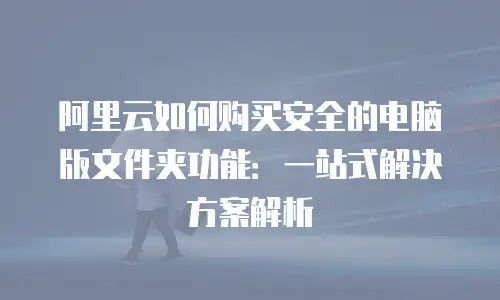 阿里云如何购买安全的电脑版文件夹功能：一站式解决方案解析