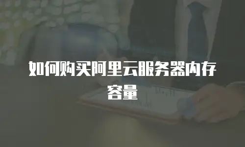 如何购买阿里云服务器内存容量