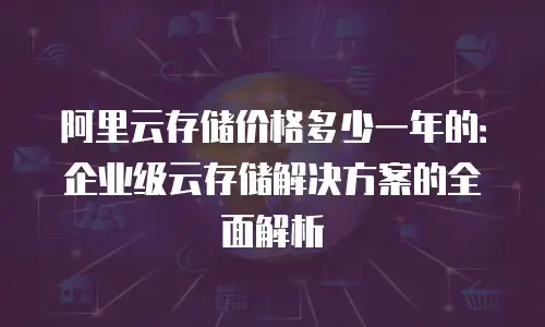 阿里云存储价格多少一年的：企业级云存储解决方案的全面解析