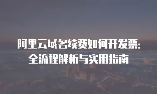 阿里云域名续费如何开发票：全流程解析与实用指南