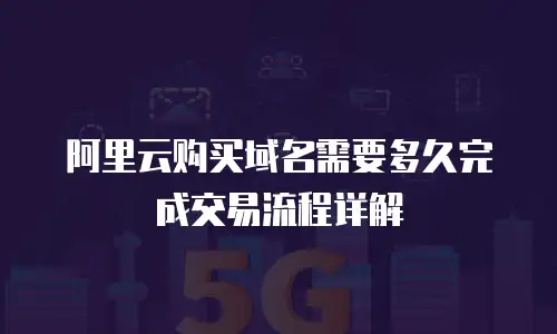 阿里云购买域名需要多久完成交易流程详解