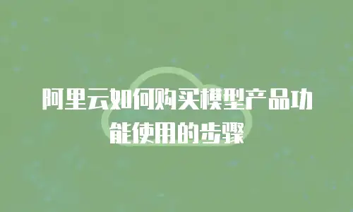 阿里云如何购买模型产品功能使用的步骤