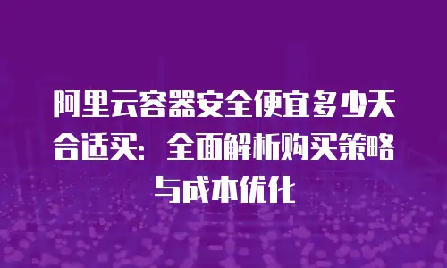 阿里云容器安全便宜多少天合适买：全面解析购买策略与成本优化