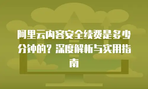 阿里云内容安全续费是多少分钟的？深度解析与实用指南