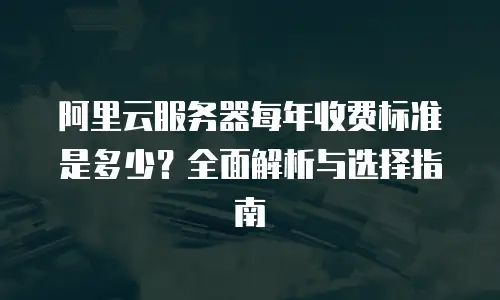 阿里云服务器每年收费标准是多少？全面解析与选择指南