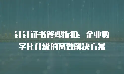 钉钉证书管理折扣：企业数字化升级的高效解决方案