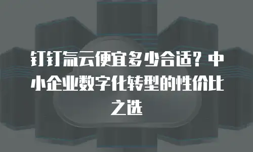 钉钉氚云便宜多少合适？中小企业数字化转型的性价比之选