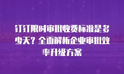 钉钉限时审批收费标准是多少天？全面解析企业审批效率升级方案