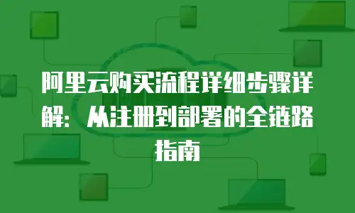 阿里云购买流程详细步骤详解：从注册到部署的全链路指南