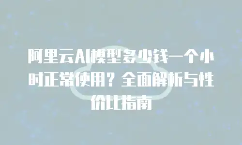 阿里云AI模型多少钱一个小时正常使用？全面解析与性价比指南