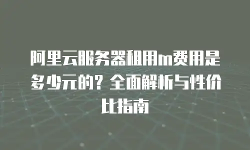 阿里云服务器租用m费用是多少元的？全面解析与性价比指南
