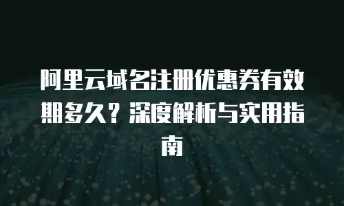 阿里云域名注册优惠券有效期多久？深度解析与实用指南
