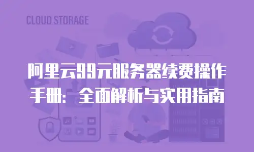 阿里云99元服务器续费操作手册：全面解析与实用指南