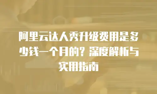 阿里云达人秀升级费用是多少钱一个月的？深度解析与实用指南