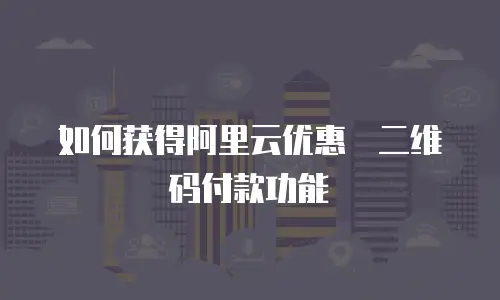 如何获得阿里云优惠劵二维码付款功能