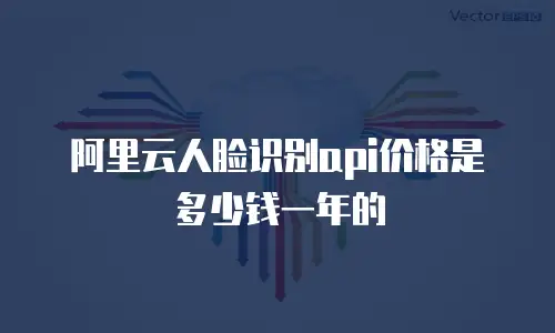 阿里云人脸识别api价格是多少钱一年的