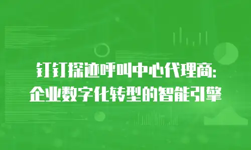 钉钉探迹呼叫中心代理商：企业数字化转型的智能引擎