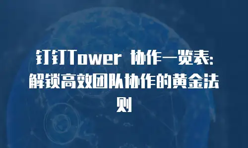 钉钉Tower 协作一览表：解锁高效团队协作的黄金法则
