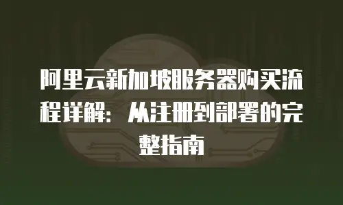 阿里云新加坡服务器购买流程详解：从注册到部署的完整指南