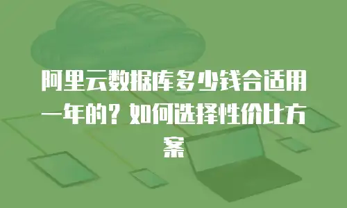 阿里云数据库多少钱合适用一年的？如何选择性价比方案