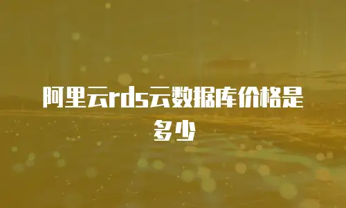 阿里云rds云数据库价格是多少