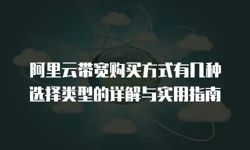 阿里云带宽购买方式有几种选择类型的详解与实用指南