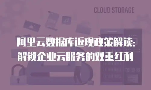 阿里云数据库返现政策解读：解锁企业云服务的双重红利