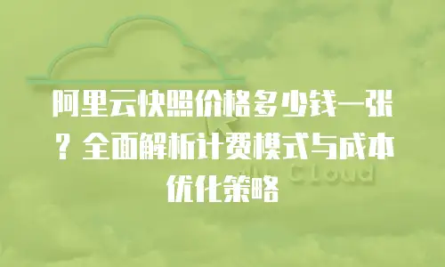 阿里云快照价格多少钱一张？全面解析计费模式与成本优化策略