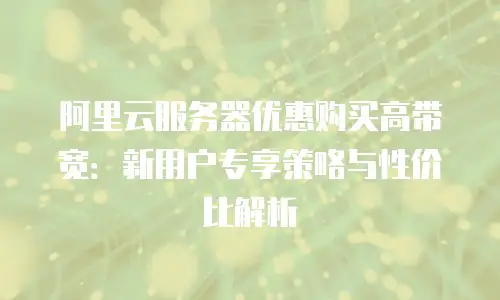 阿里云服务器优惠购买高带宽：新用户专享策略与性价比解析