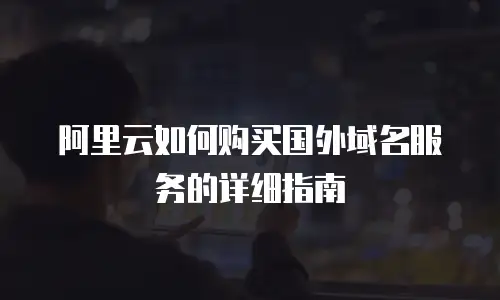 阿里云如何购买国外域名服务的详细指南