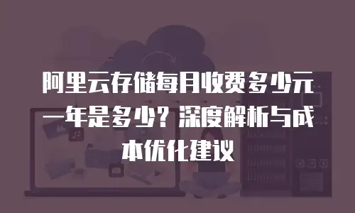 阿里云存储每月收费多少元一年是多少？深度解析与成本优化建议