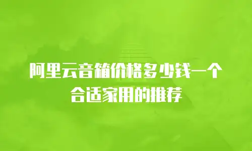 阿里云音箱价格多少钱一个合适家用的推荐