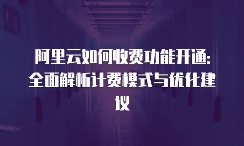 阿里云如何收费功能开通：全面解析计费模式与优化建议