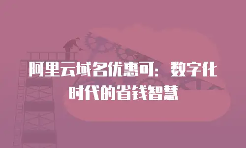 阿里云域名优惠可：数字化时代的省钱智慧