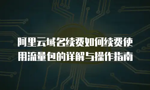 阿里云域名续费如何续费使用流量包的详解与操作指南