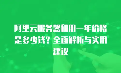 阿里云服务器租用一年价格是多少钱？全面解析与实用建议