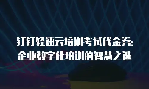 钉钉轻速云培训考试代金券：企业数字化培训的智慧之选