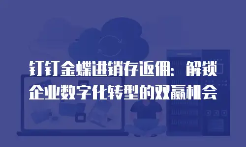钉钉金蝶进销存返佣：解锁企业数字化转型的双赢机会