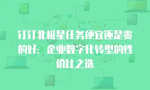 钉钉北极星任务便宜还是贵的好：企业数字化转型的性价比之选