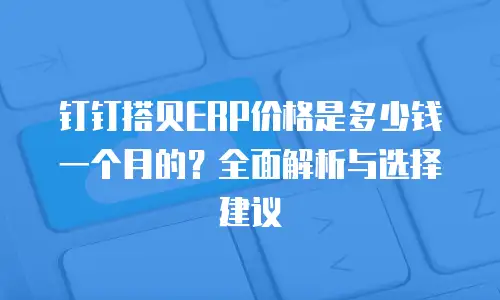 钉钉搭贝ERP价格是多少钱一个月的？全面解析与选择建议