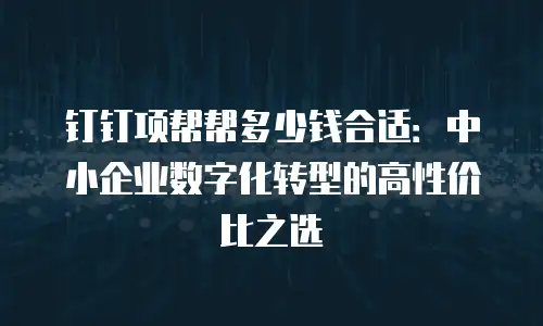 钉钉项帮帮多少钱合适：中小企业数字化转型的高性价比之选