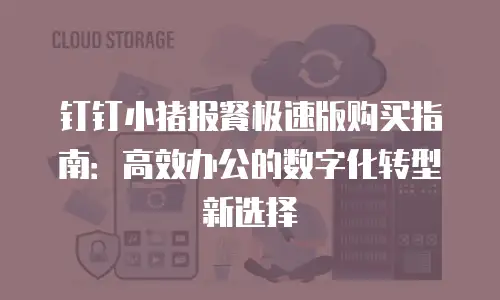 钉钉小猪报餐极速版购买指南：高效办公的数字化转型新选择