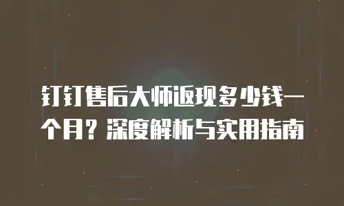钉钉售后大师返现多少钱一个月？深度解析与实用指南
