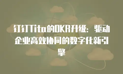 钉钉Tita的OKR升级：驱动企业高效协同的数字化新引擎