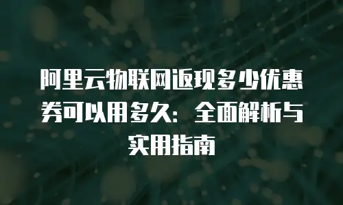 阿里云物联网返现多少优惠券可以用多久：全面解析与实用指南