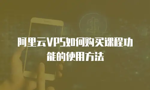 阿里云VPS如何购买课程功能的使用方法